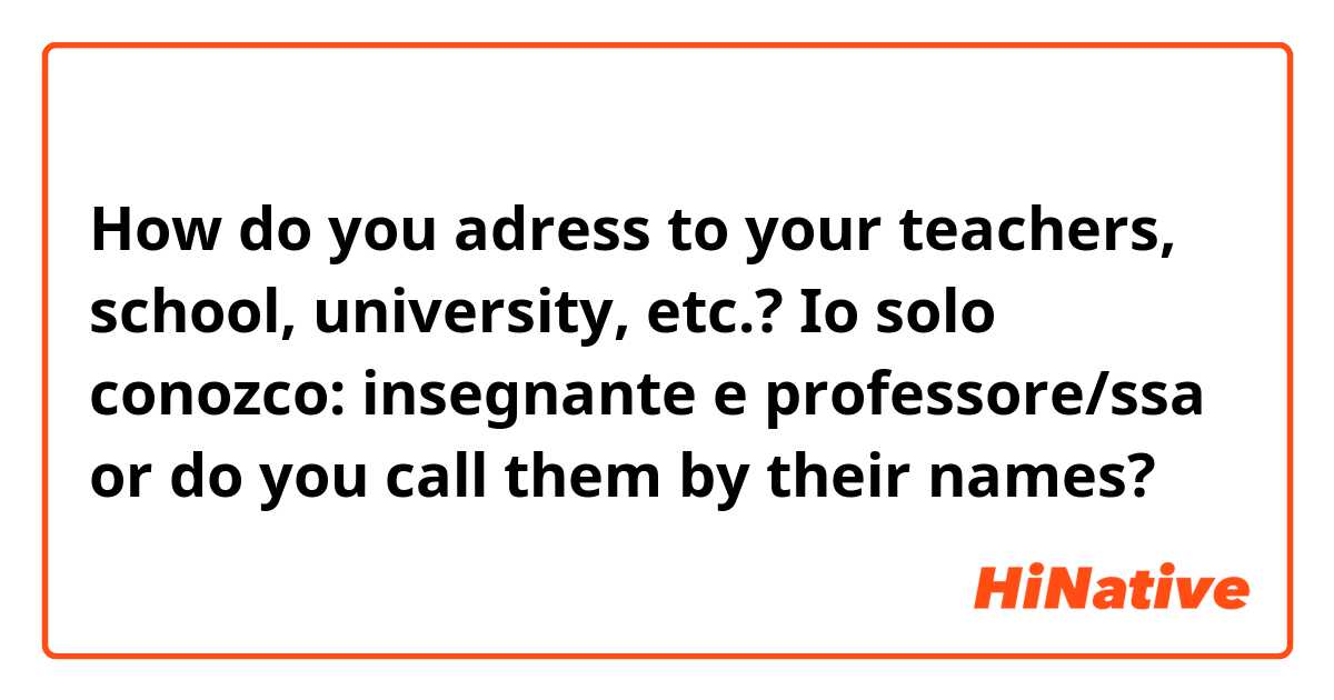 How do you adress to your teachers, school, university, etc.?
Io solo conozco:
insegnante e professore/ssa
or do you call them by their names? 