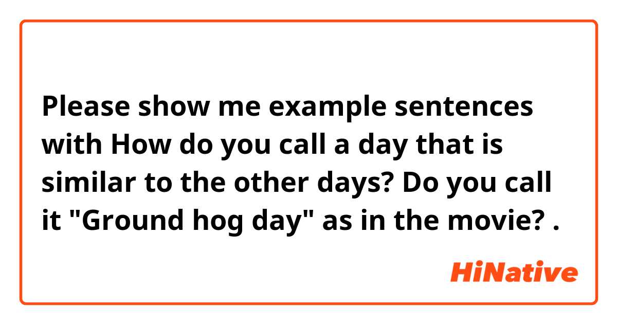 Please show me example sentences with How do you call a day that is similar to the other days? Do you call it "Ground hog day" as in the movie? .