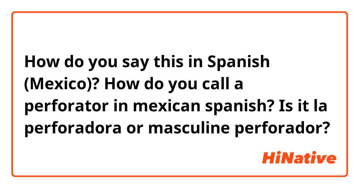 How do you say this in Spanish (Mexico)? How do you call a perforator in mexican spanish? Is it la perforadora or masculine perforador? 