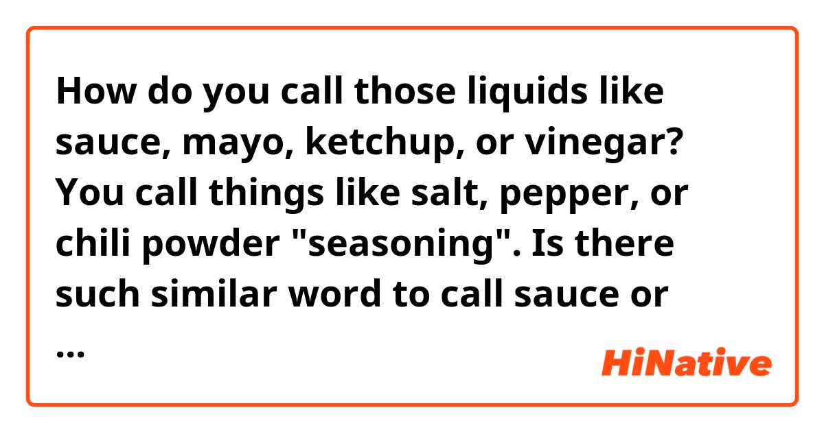 How do you call those liquids like sauce, mayo, ketchup, or vinegar? You call things like salt, pepper, or chili powder "seasoning". Is there such similar word to call sauce or vinegar?