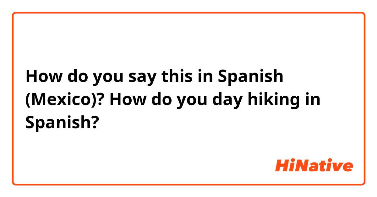 How do you say this in Spanish (Mexico)? How do you day hiking in Spanish? 