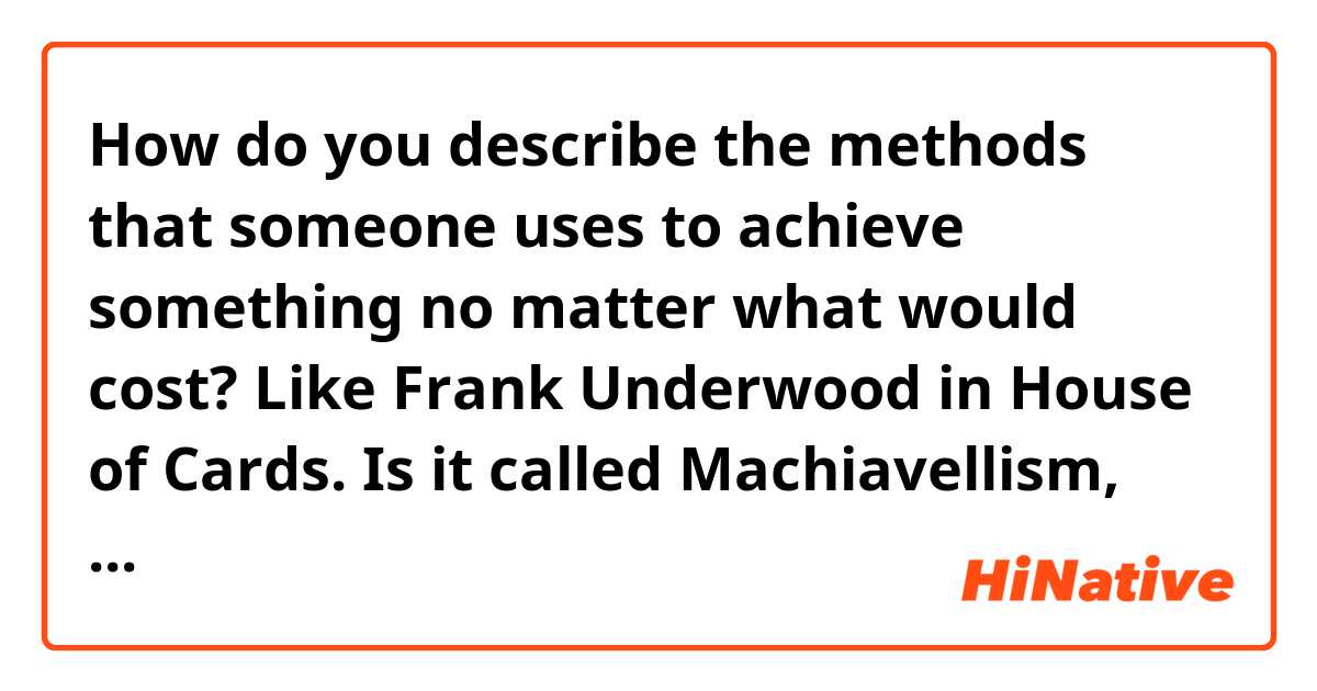 How do you describe the methods that someone uses to achieve something no matter what would cost? Like Frank Underwood in House of Cards. Is it called Machiavellism, Diplomat or something else? 