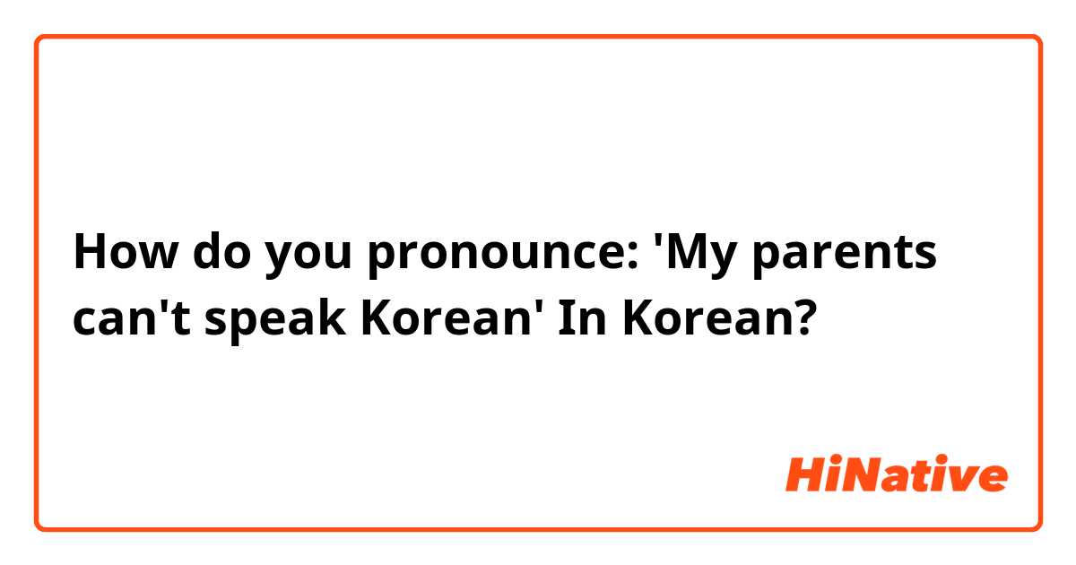 How do you pronounce: 'My parents can't speak Korean' In Korean?💜