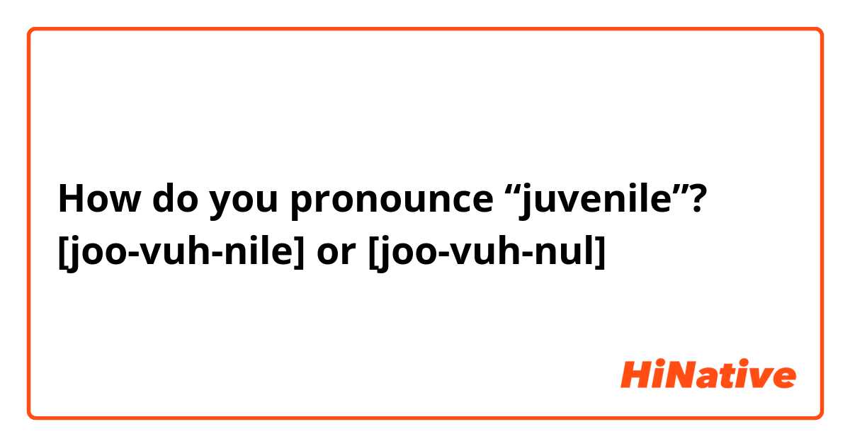 How do you pronounce “juvenile”?
[joo-vuh-nile] or [joo-vuh-nul]