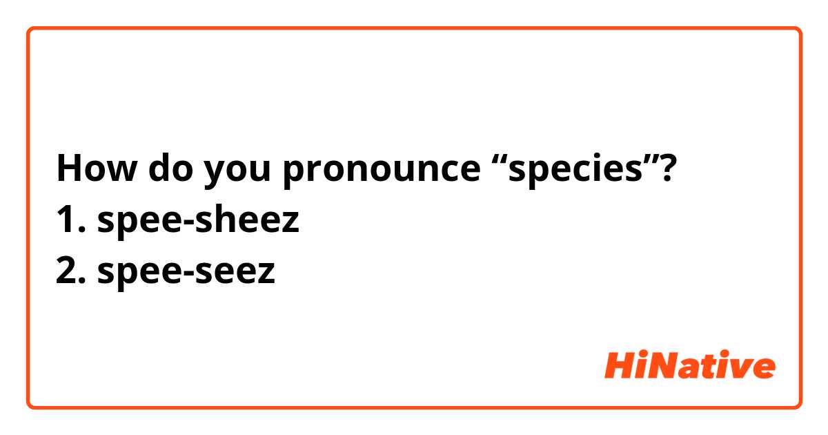 How do you pronounce “species”?
1. spee-sheez
2. spee-seez