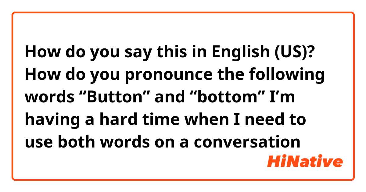How do you say this in English (US)? How do you pronounce the following words
“Button” and “bottom” I’m having a hard time when I need to use both words on a conversation 