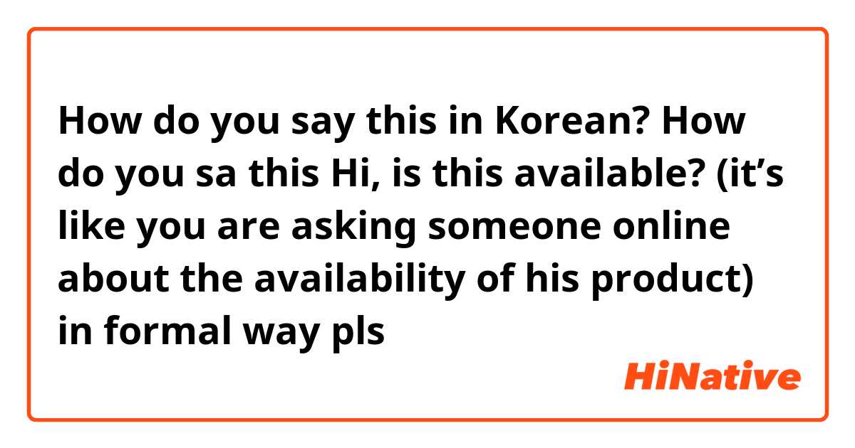 How do you say this in Korean? How do you sa this

Hi, is this available?

(it’s like you are asking someone online about the availability of his product) 
in formal way pls