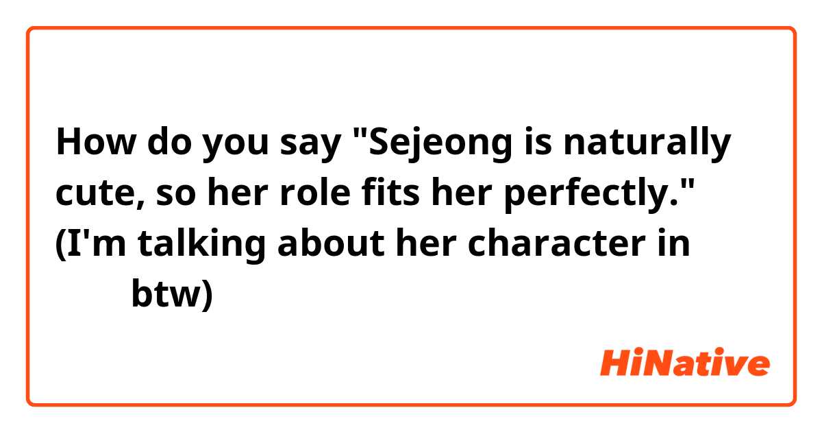 How do you say

"Sejeong is naturally cute, so her role fits her perfectly."

(I'm talking about her character in 사내맞 btw) 