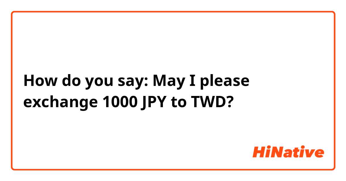 How do you say:

May I please exchange 1000 JPY to TWD? 