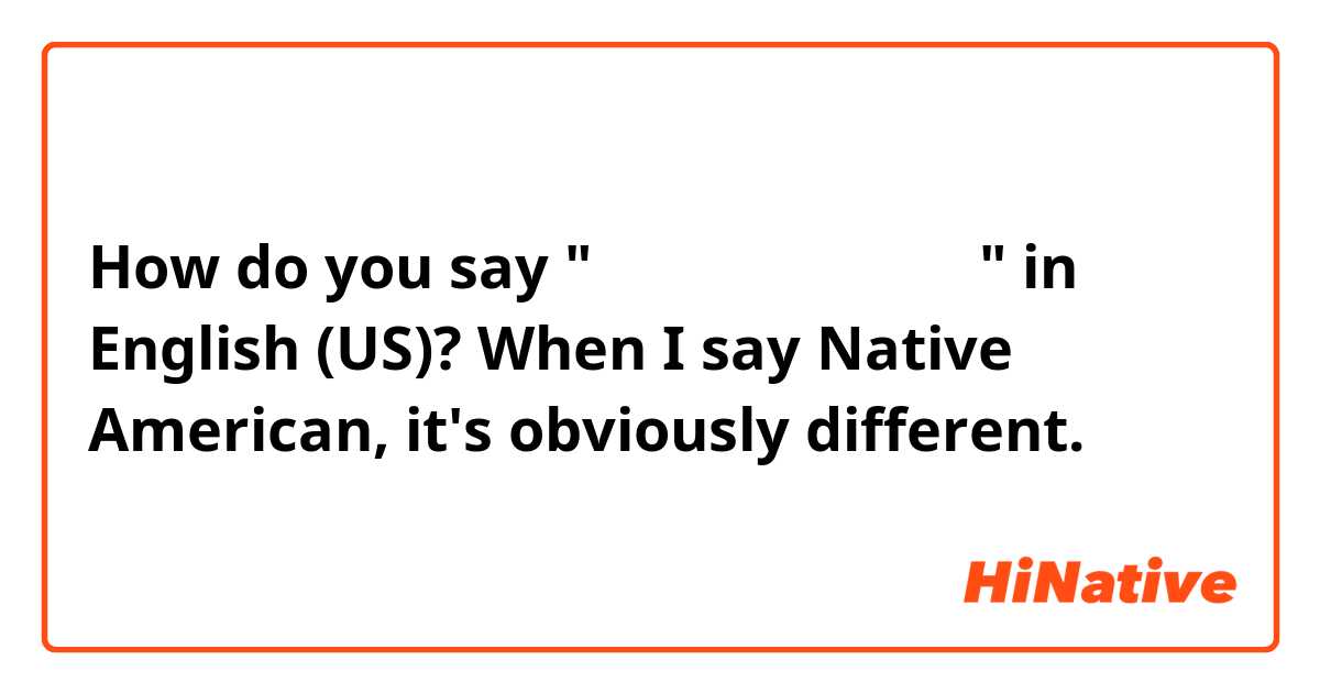 How do you say "ネイティブのアメリカ人" in English (US)? When I say Native American, it's obviously different.