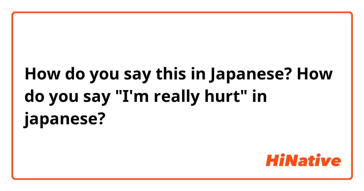 How do you say this in Japanese? How do you say "I'm really hurt" in japanese?