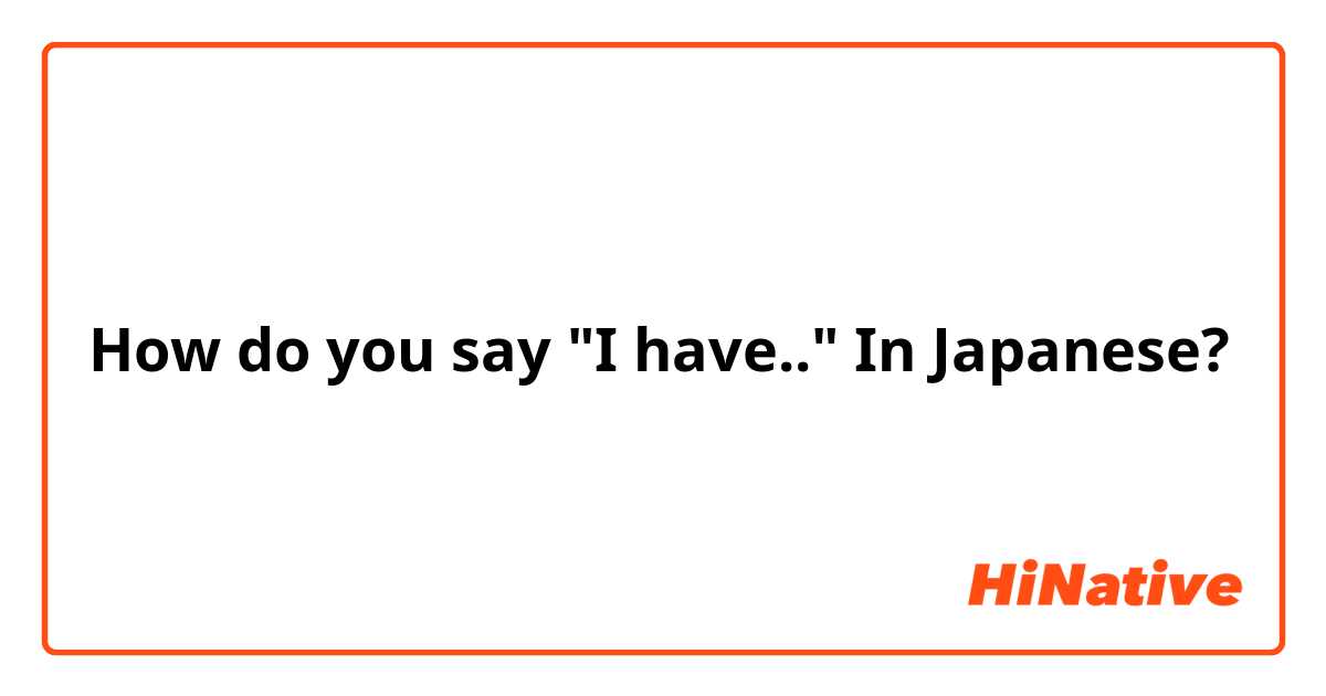 How do you say "I have.." In Japanese?