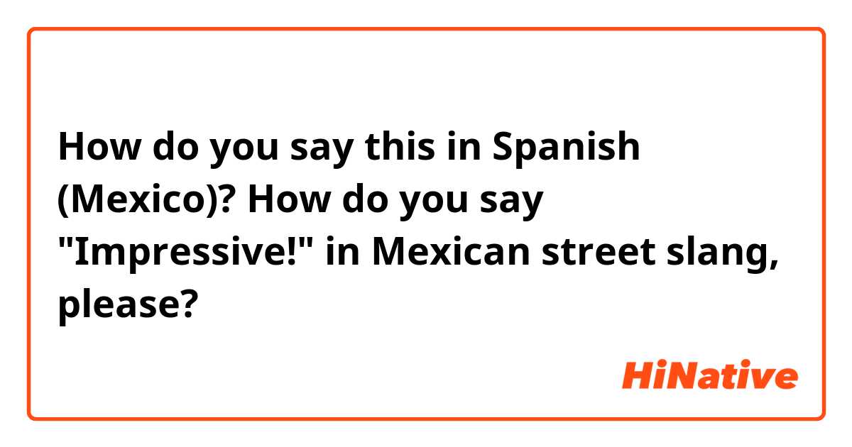 How do you say this in Spanish (Mexico)? How do you say "Impressive!" in Mexican street slang, please?