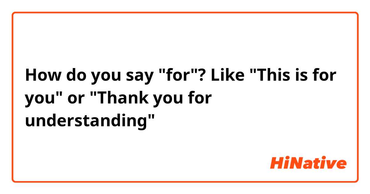 How do you say "for"? Like "This is for you" or "Thank you for understanding"