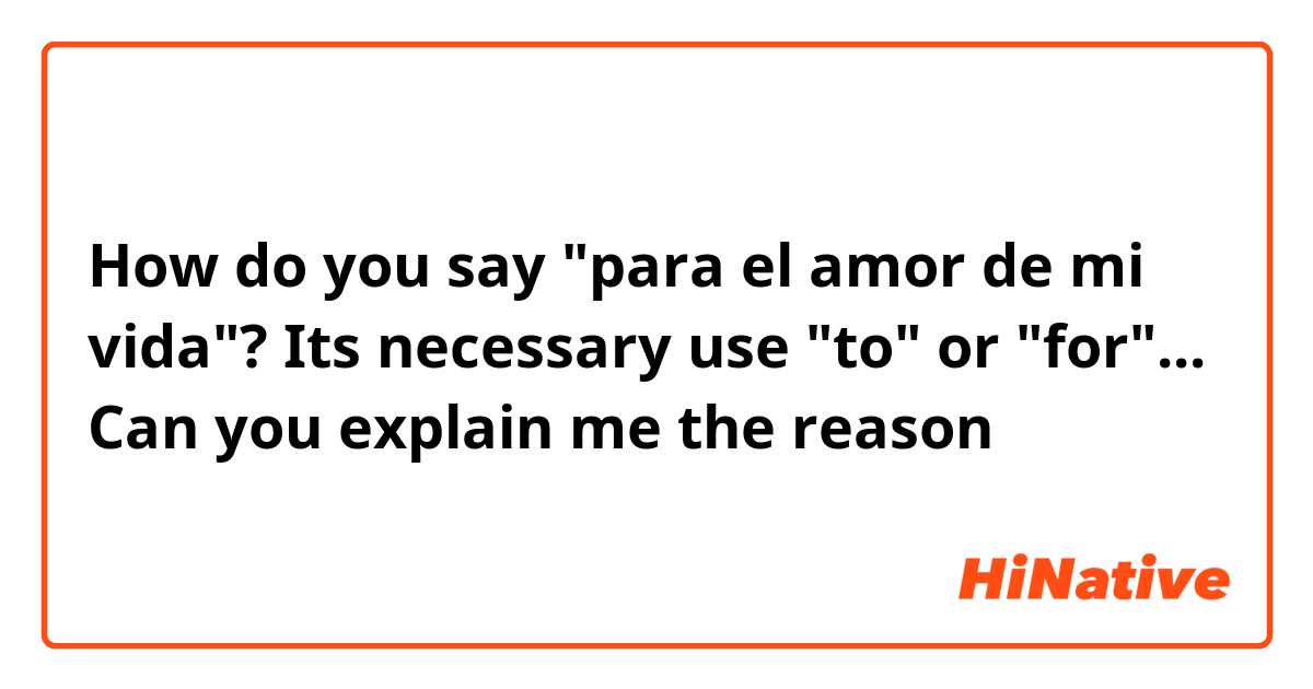 How do you say "para el amor de mi vida"? Its necessary use "to" or "for"... Can you explain me the reason 