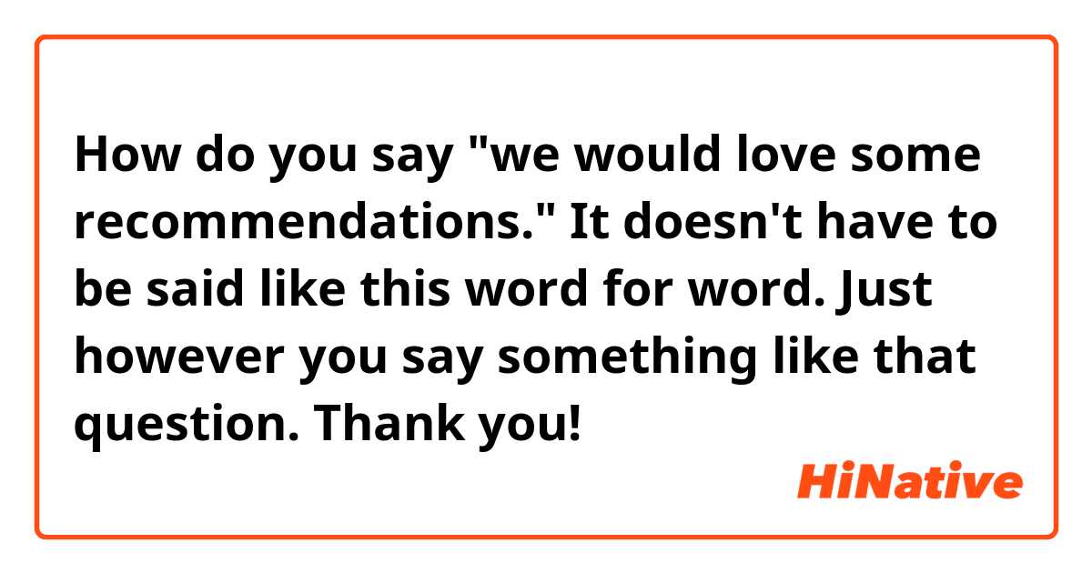 How do you say "we would love some recommendations." It doesn't have to be said like this word for word. Just however you say something like that question. Thank you! 