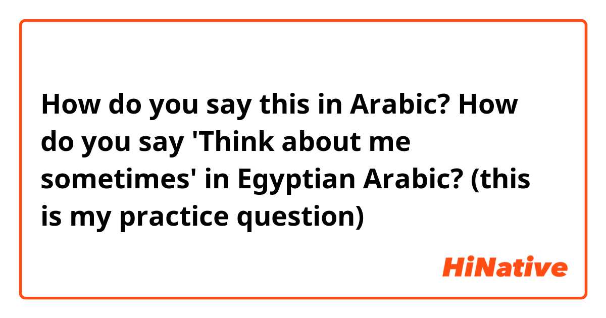 How do you say this in Arabic? How do you say 'Think about me sometimes' in Egyptian Arabic? (this is my practice question)