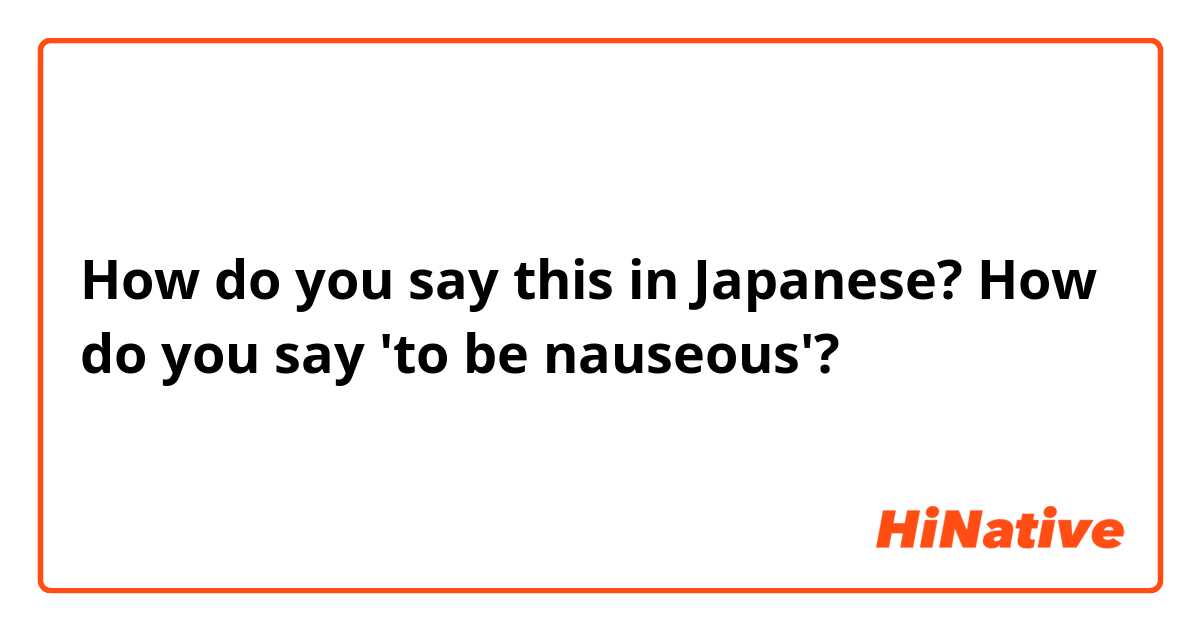 How do you say this in Japanese? How do you say 'to be nauseous'?