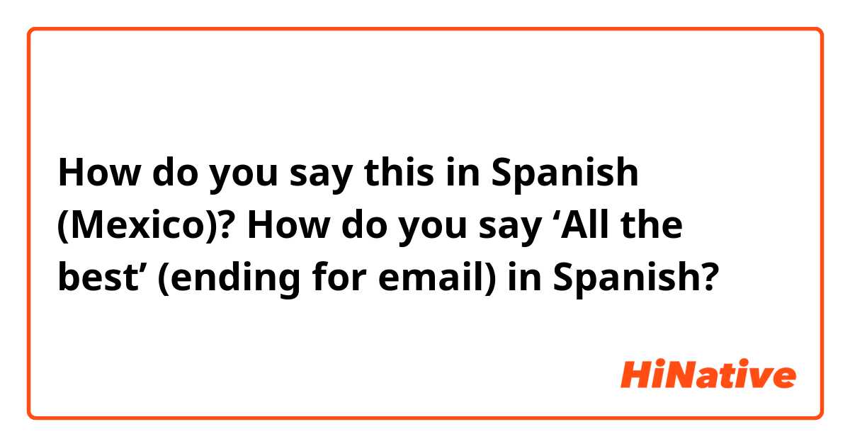 How do you say this in Spanish (Mexico)? How do you say ‘All the best’ (ending for email) in Spanish? 
