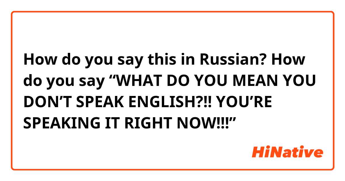 How do you say this in Russian? How do you say “WHAT DO YOU MEAN YOU DON’T SPEAK ENGLISH?!! YOU’RE SPEAKING IT RIGHT NOW!!!”