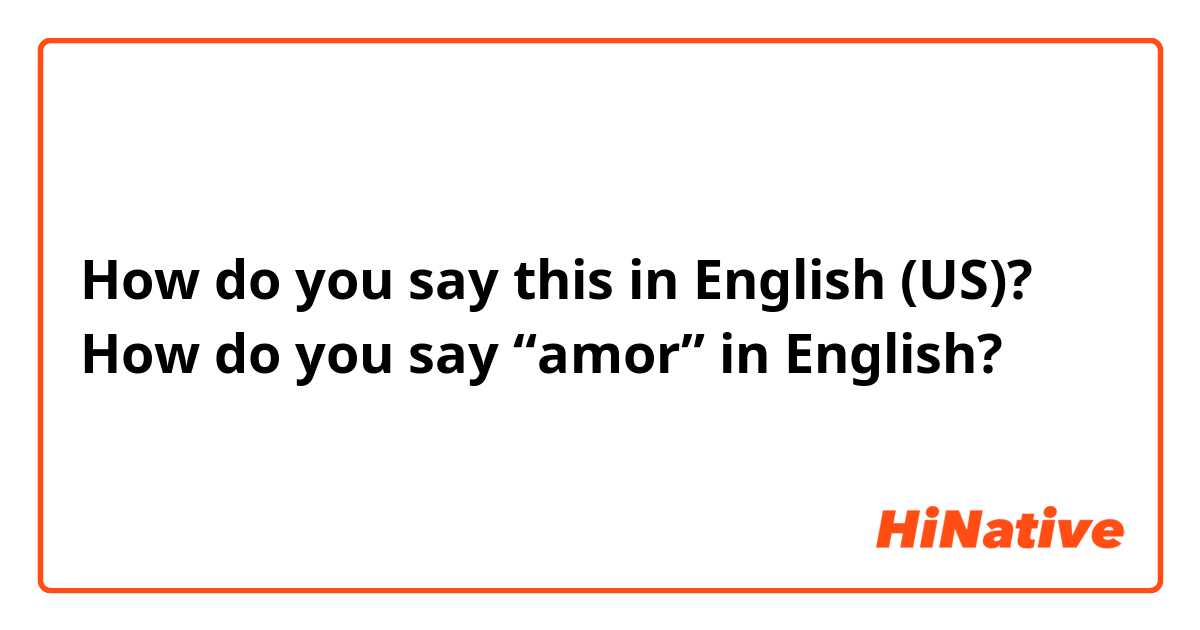 How do you say this in English (US)? How do you say “amor” in English?