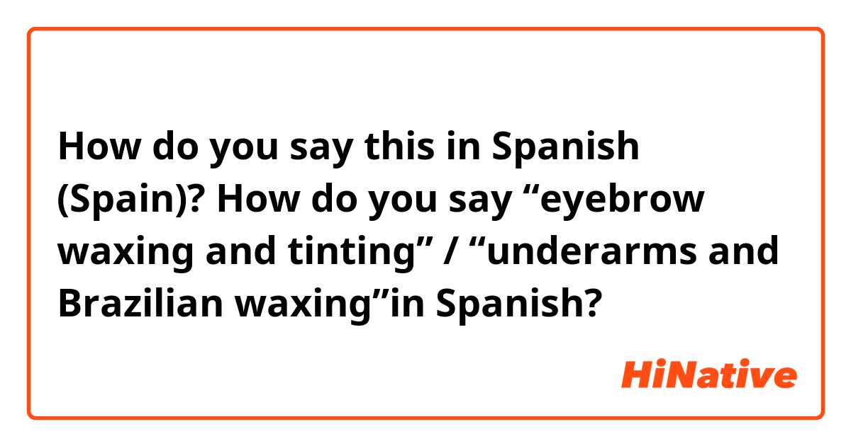 How do you say this in Spanish (Spain)? How do you say “eyebrow waxing and tinting” / “underarms and Brazilian waxing”in Spanish? 