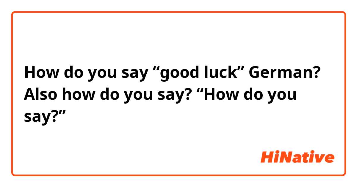 How do you say “good luck” German? 
Also how do you say? “How do you say?”