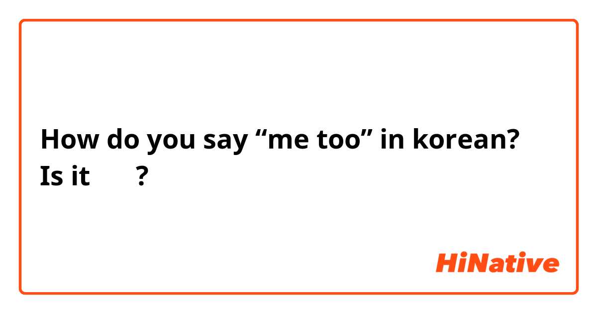 How do you say “me too” in korean? Is it 나두 ?