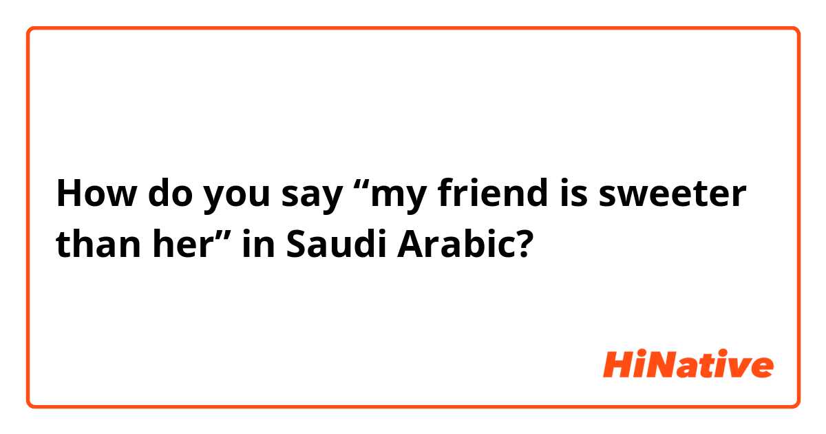 How do you say “my friend is sweeter than her” in Saudi Arabic?
