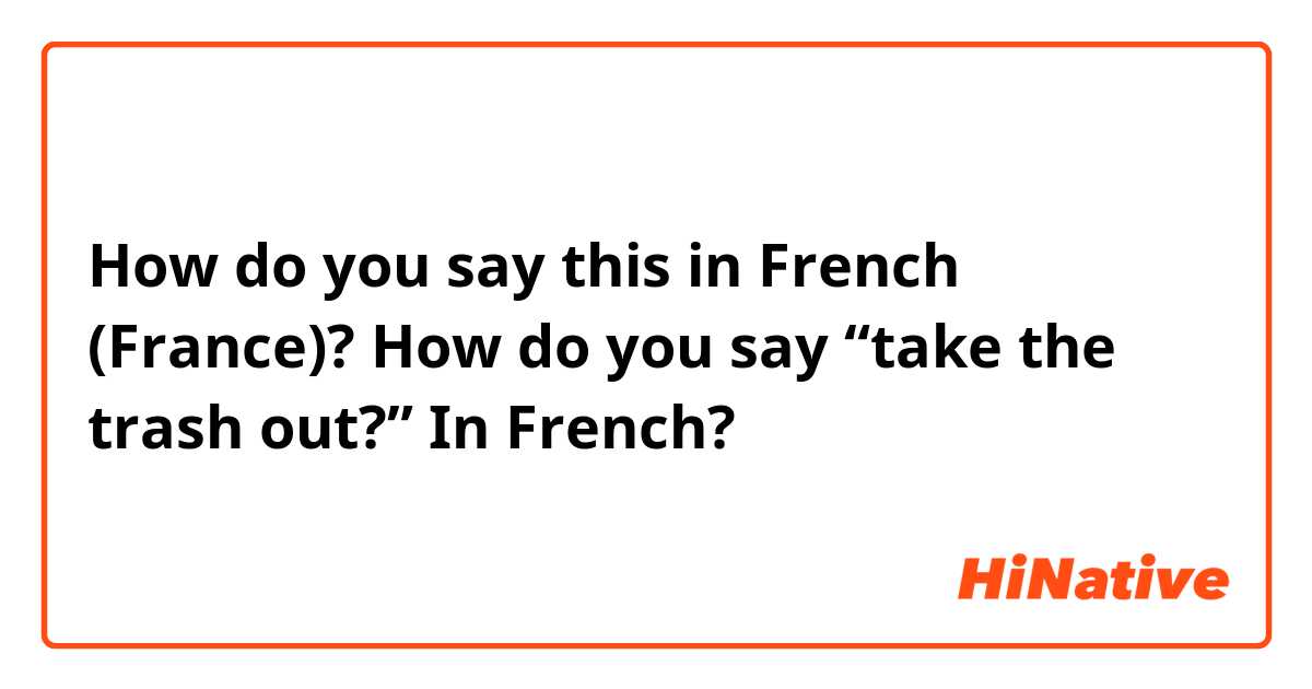 How do you say this in French (France)? How do you say “take the trash out?” In French?