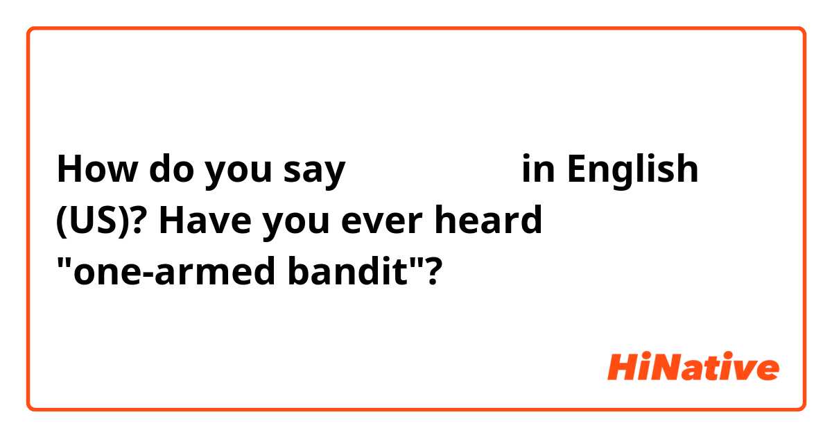 How do you say スロットマシン in English (US)? Have you ever heard "one-armed bandit"?