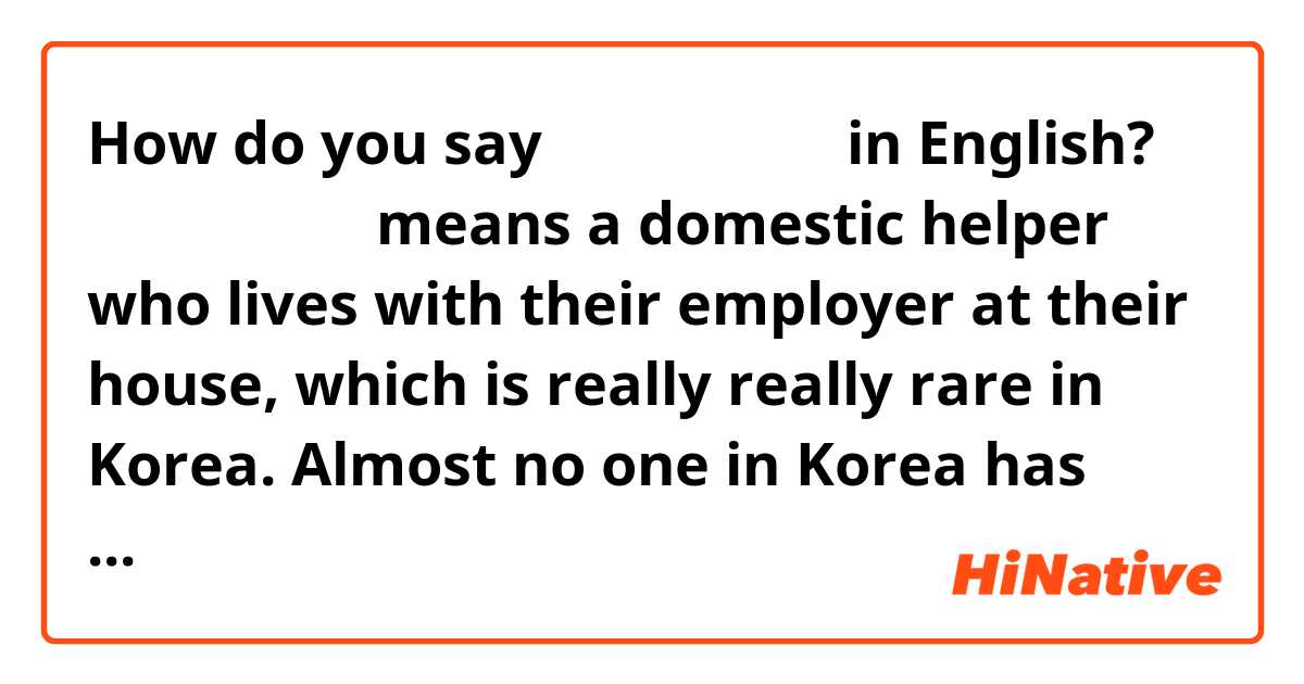 How do you say 상주 가사 도우미 in English?

상주 가사 도우미 means a domestic helper who lives with their employer at their house, which is really really rare in Korea. Almost no one in Korea has 상주 가사 도우미. Since I didn't know how to say this correctly in English,  I used "a residing domestic helper" when I explained this job to a foreigner, but I think it's incorrect. I'd like to know what this job is called in English speaking countries like America. By the way, a maid is totally different from 상주 가사 도우미. 하녀, a Korean translation of maid has a very similar nuance of a servant, and 하녀(maid) is not used in Korea to refer to a domestic helper. There is no 하녀 in modern Korea.
