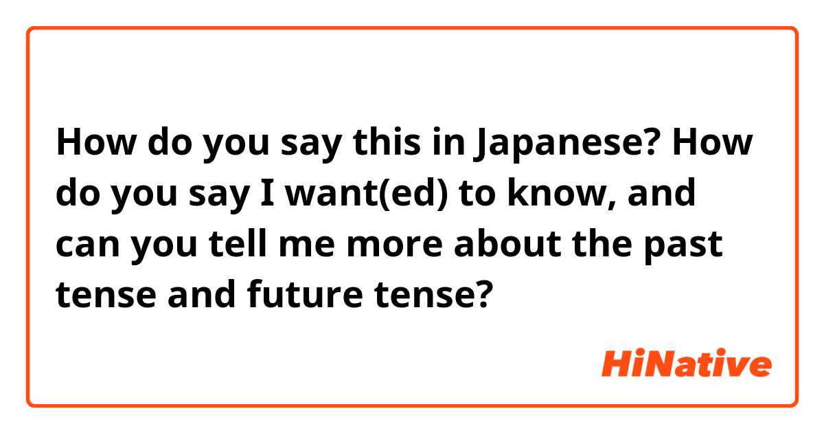 How do you say this in Japanese? How do you say I want(ed) to know, and can you tell me more about the past tense and future tense?