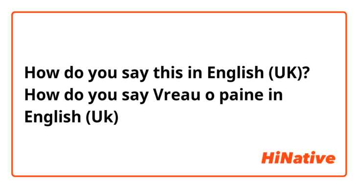 How do you say this in English (UK)? How do you say Vreau o paine in English (Uk)