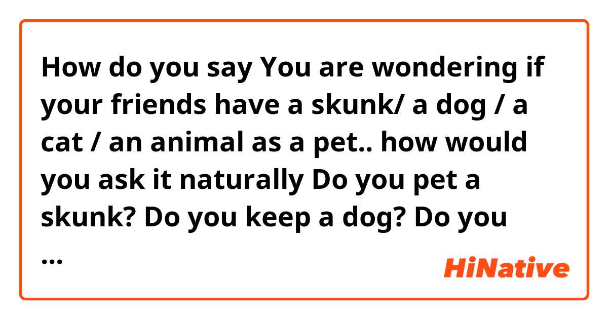 How do you say You are wondering if your friends have a skunk/ a dog / a cat / an animal  as a pet.. how would you ask it naturally

Do you pet a skunk?

Do you keep a dog?

Do you make a cat as a pet?

Do you look after a hamster?
 in English (US)?