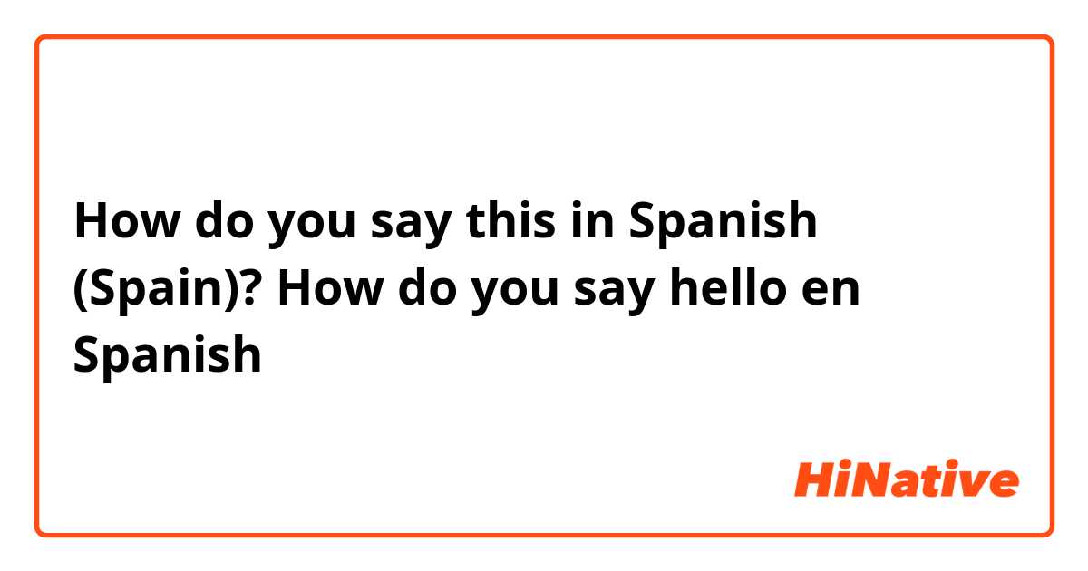 How do you say this in Spanish (Spain)? How do you say hello en Spanish 