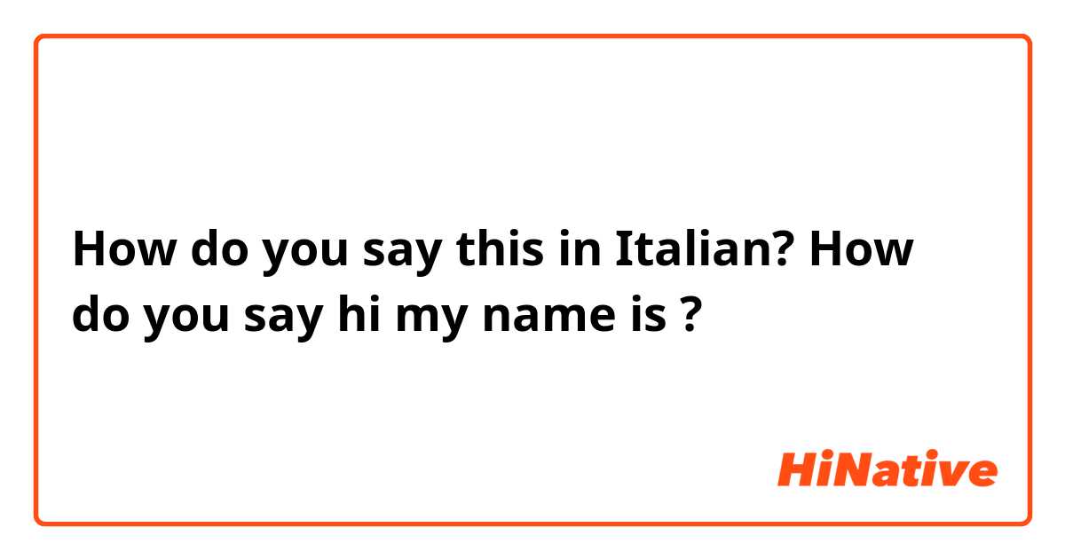 How do you say this in Italian? How do you say hi my name is ?