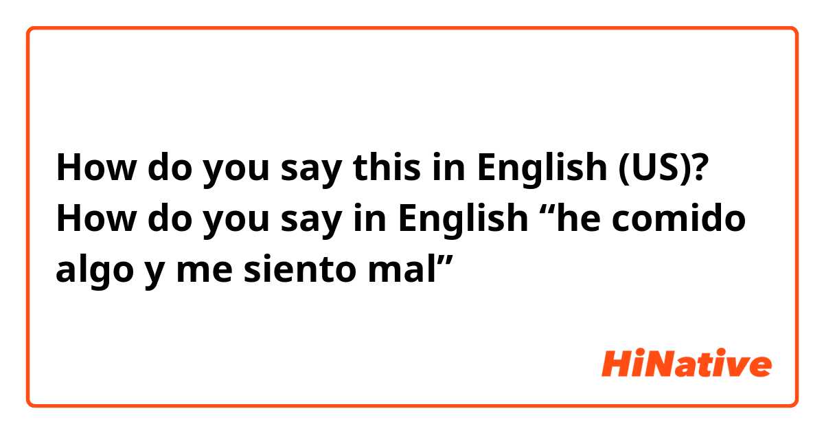 How do you say this in English (US)? How do you say in English “he comido algo y me siento mal” 