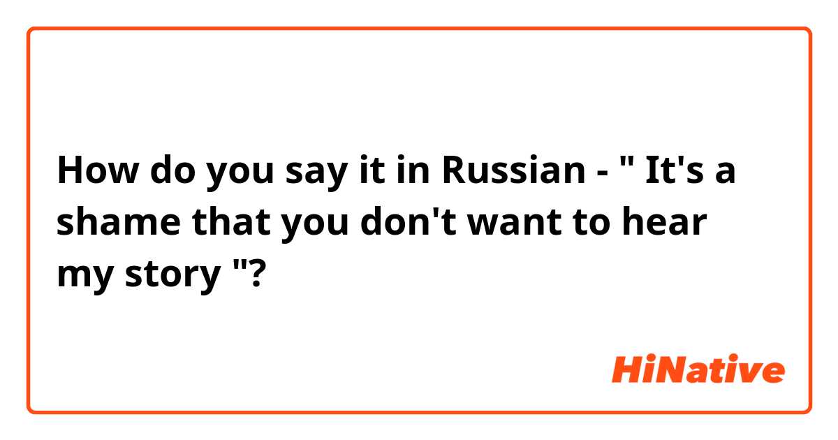 How do you say it in Russian - " It's a shame that you don't want to hear my story "?