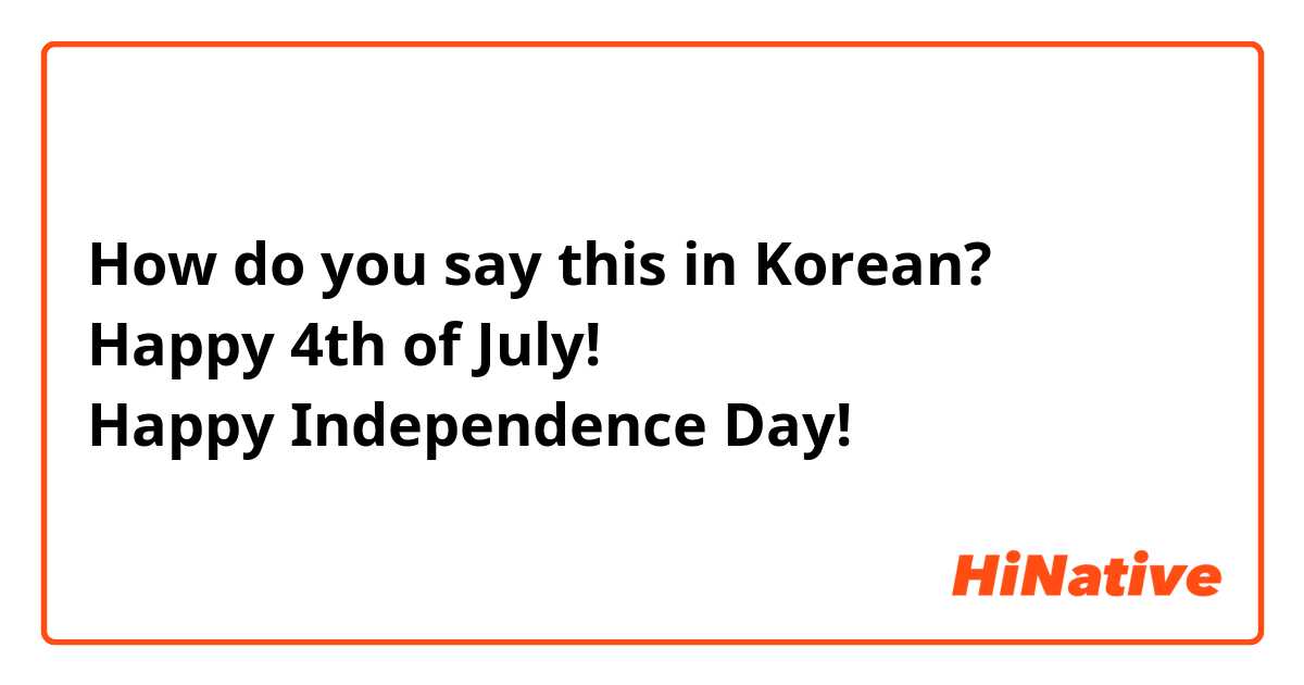 How do you say this in Korean?
Happy 4th of July!
Happy Independence Day!