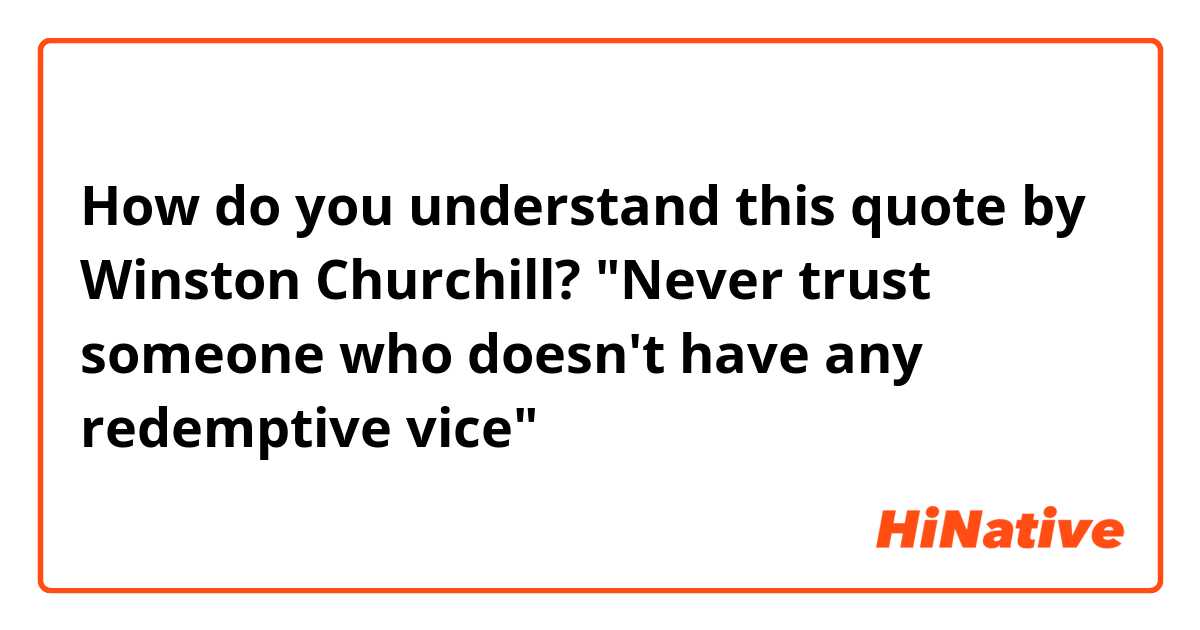 How do you understand this quote by Winston Churchill?
"Never trust someone who doesn't have any redemptive vice"