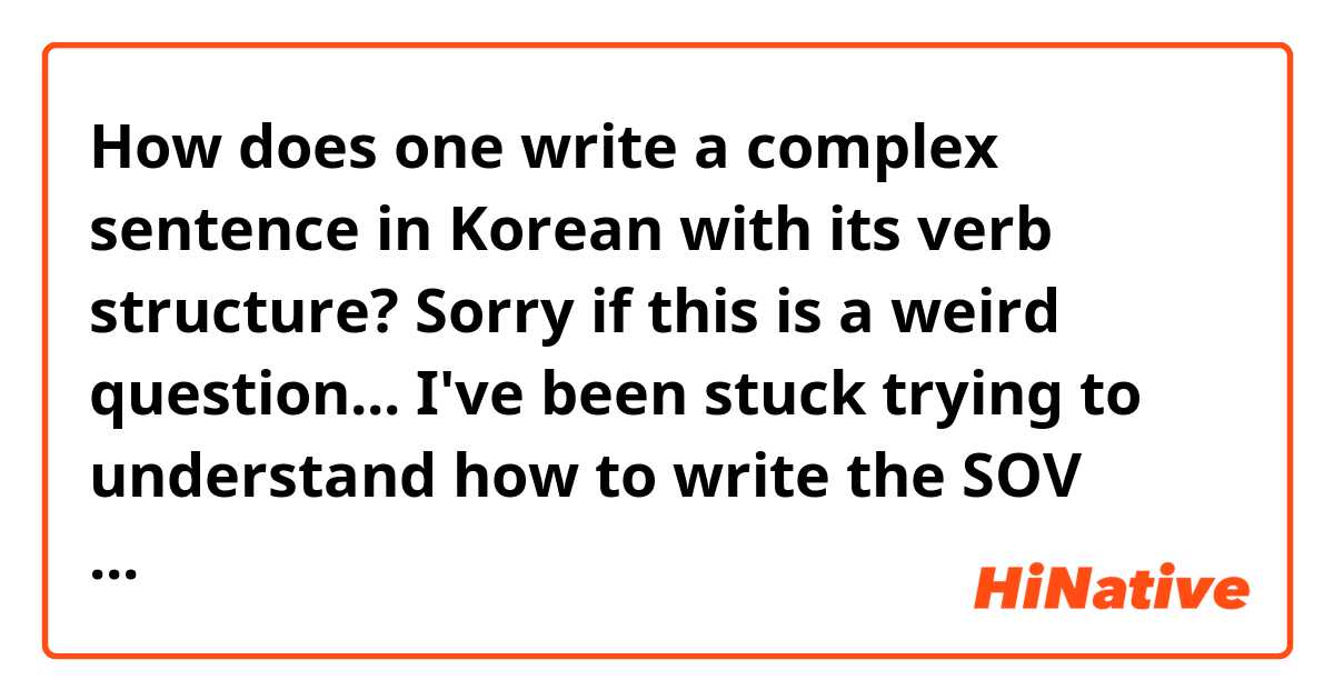 How does one write a complex sentence in Korean with its verb structure?

Sorry if this is a weird question... I've been stuck trying to understand how to write the SOV structure properly. Like I'm too analytical in English so I keep trying to break down the SOV structure in my head, but it's not working.

Can someone help me understand it simply without over simplifying it (saying I rice eat) or making it too complex with introducing particles. I'm sure people with SOV structure had difficulty with adapting to English SVO, I was on FluentU trying to break down the sentences but it freaked me out.