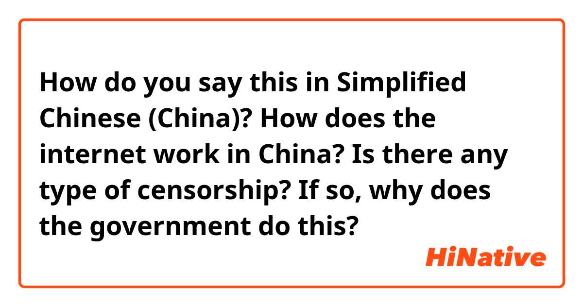 How do you say this in Simplified Chinese (China)? How does the internet work in China? Is there any type of censorship? If so, why does the government do this?