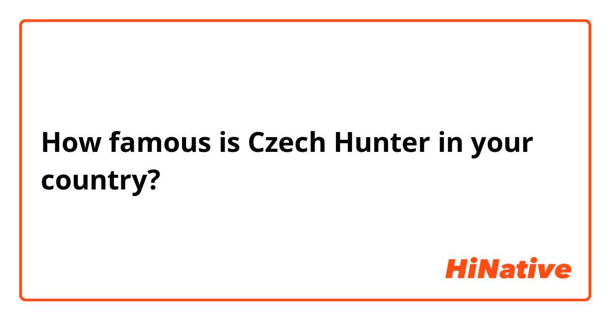How famous is Czech Hunter in your country?