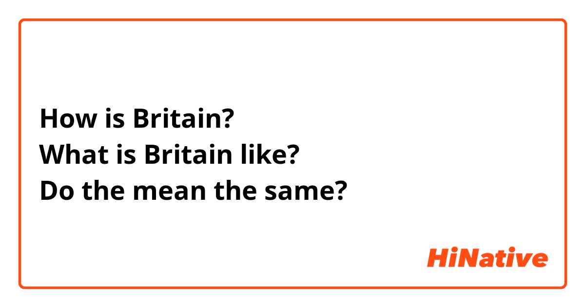How is Britain?
What is Britain like?
Do the mean the same?
