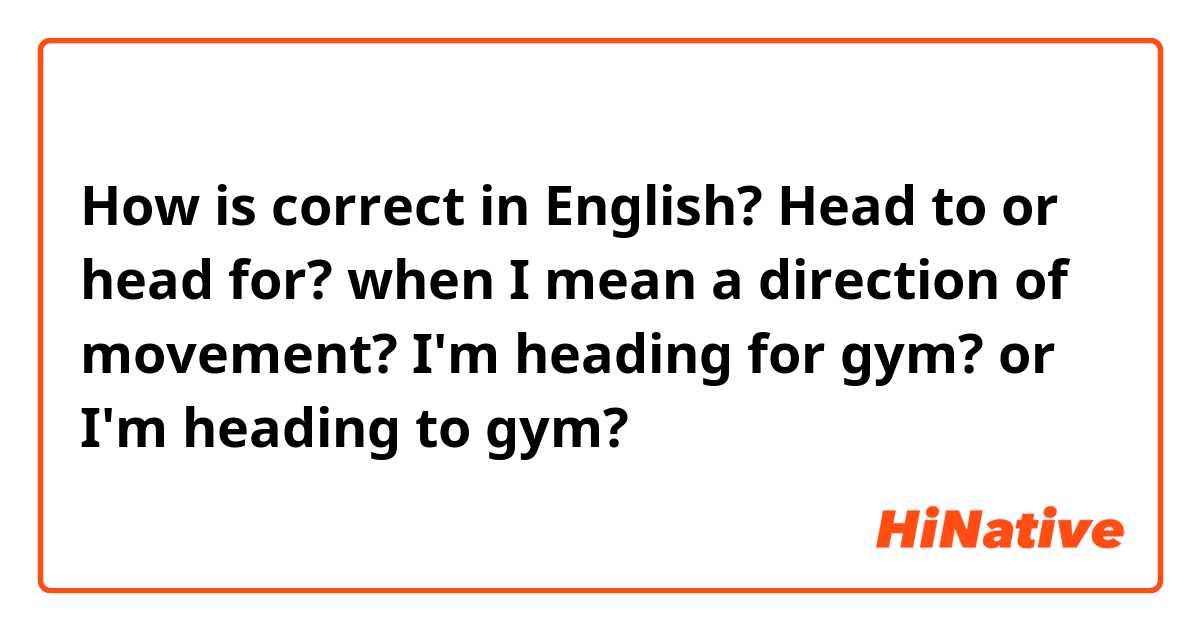How is correct in English? 
Head to or head for? when I mean a direction of movement?
I'm heading for gym? or I'm heading to gym?