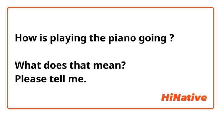 How is playing the piano going ?

What does that mean?
Please tell me.