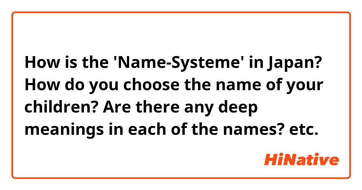 How is the 'Name-Systeme' in Japan? How do you choose the name of your children? Are there any deep meanings in each of the names? etc.