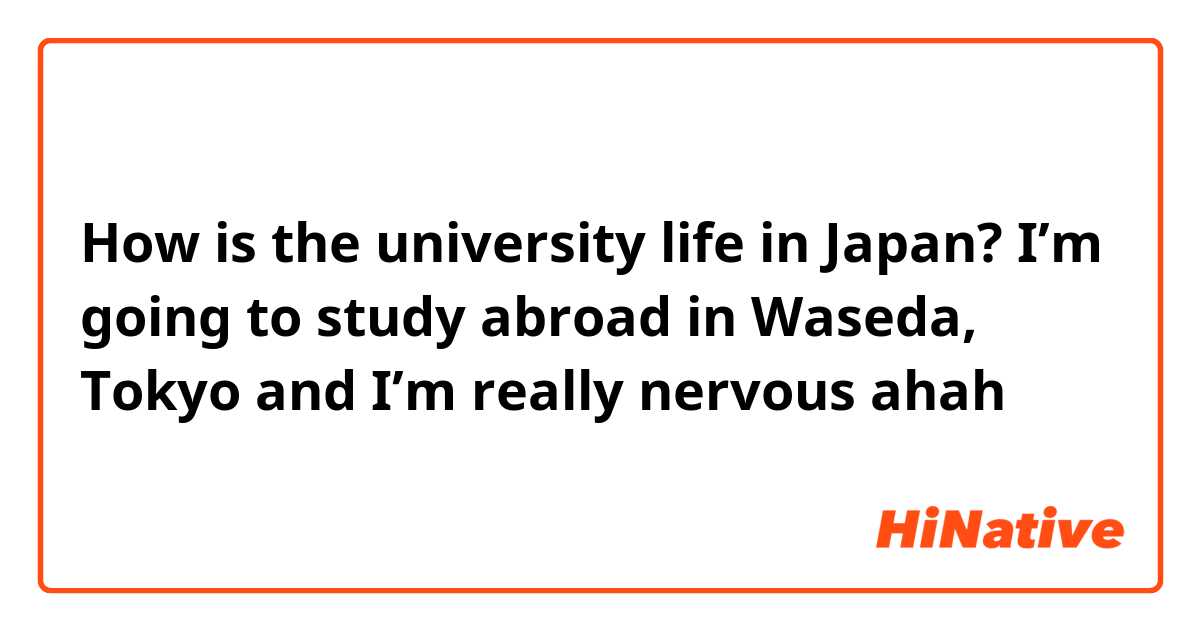 How is the university life in Japan? I’m going to study abroad in Waseda, Tokyo and I’m really nervous ahah 
