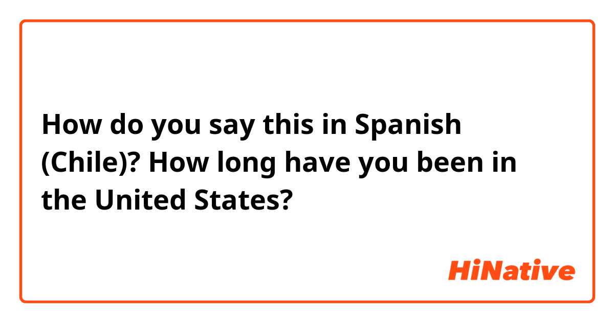 How do you say this in Spanish (Chile)? How long have you been in the United States?
